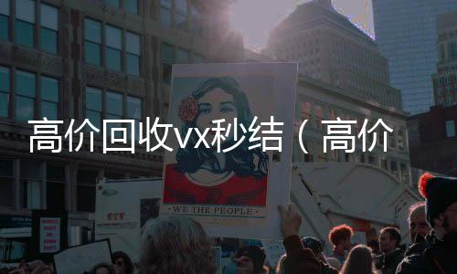高价回收vx秒结在线收微信（高价回收vx秒结联系方式）